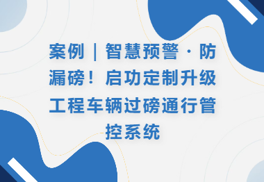 案例｜智慧预警・防漏磅！启功定制升级工程车辆过磅通行管控系统